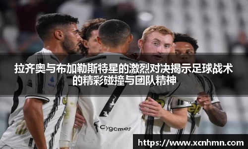 拉齐奥与布加勒斯特星的激烈对决揭示足球战术的精彩碰撞与团队精神