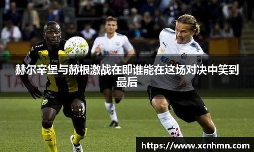 赫尔辛堡与赫根激战在即谁能在这场对决中笑到最后